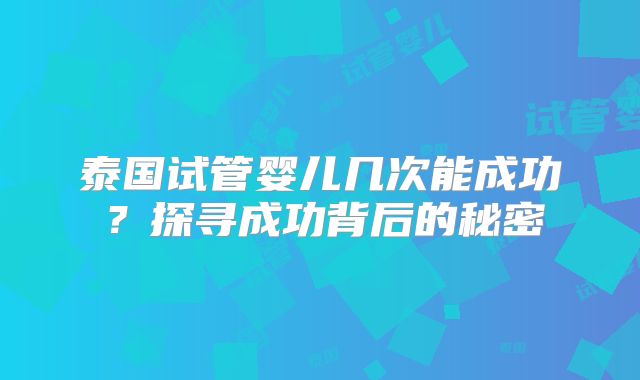 泰国试管婴儿几次能成功？探寻成功背后的秘密