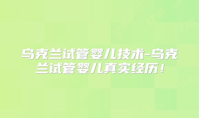 乌克兰试管婴儿技术-乌克兰试管婴儿真实经历！