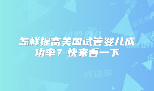 怎样提高美国试管婴儿成功率？快来看一下
