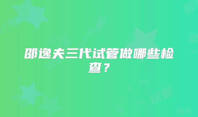 邵逸夫三代试管做哪些检查？
