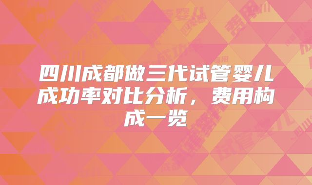 四川成都做三代试管婴儿成功率对比分析，费用构成一览