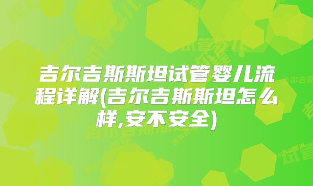 吉尔吉斯斯坦试管婴儿流程详解(吉尔吉斯斯坦怎么样,安不安全)