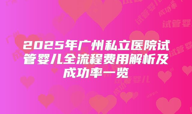 2025年广州私立医院试管婴儿全流程费用解析及成功率一览