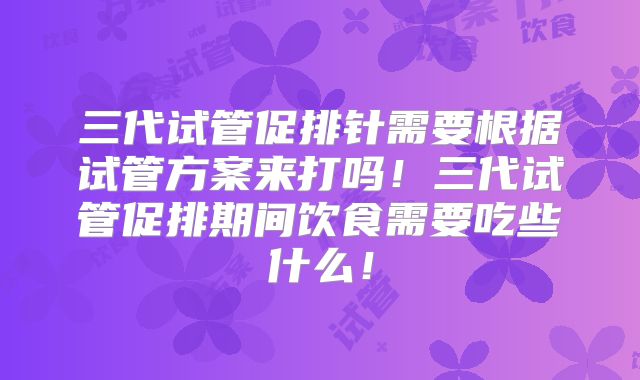 三代试管促排针需要根据试管方案来打吗！三代试管促排期间饮食需要吃些什么！