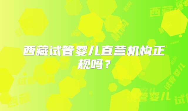 西藏试管婴儿直营机构正规吗？