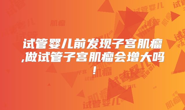 试管婴儿前发现子宫肌瘤,做试管子宫肌瘤会增大吗!