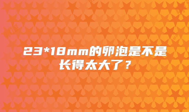 23*18mm的卵泡是不是长得太大了？