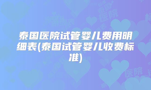 泰国医院试管婴儿费用明细表(泰国试管婴儿收费标准)