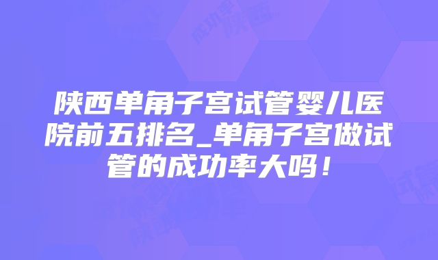 陕西单角子宫试管婴儿医院前五排名_单角子宫做试管的成功率大吗！