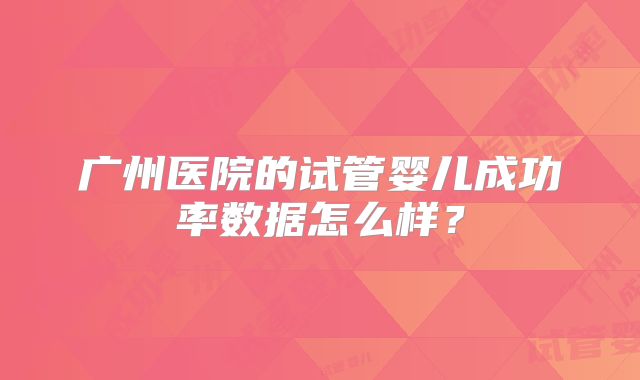 广州医院的试管婴儿成功率数据怎么样?