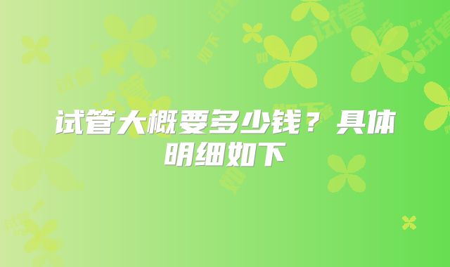 试管大概要多少钱？具体明细如下