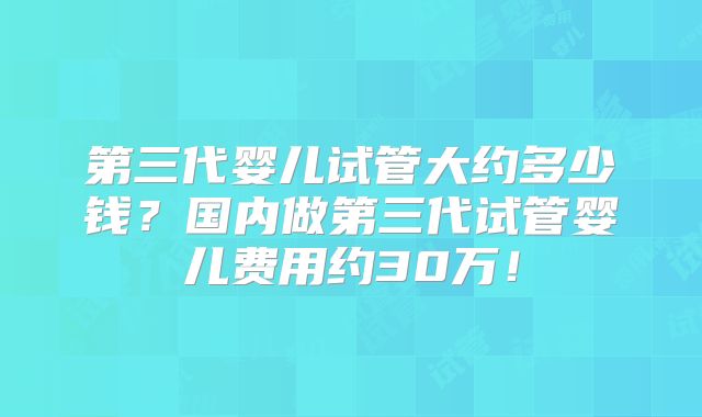 第三代婴儿试管大约多少钱?国内做第三代试管婴儿费用约30万!
