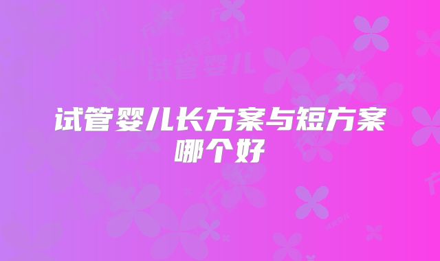 试管婴儿长方案与短方案哪个好