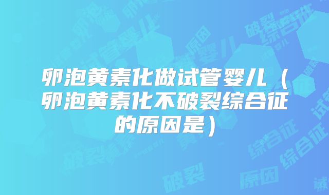 卵泡黄素化做试管婴儿(卵泡黄素化不破裂综合征的原因是)