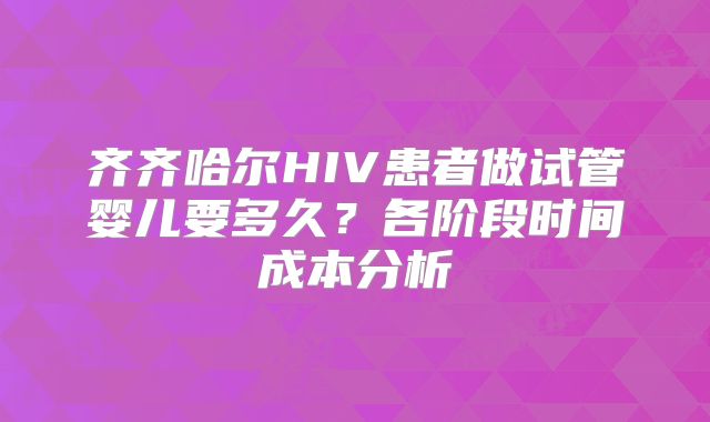 齐齐哈尔HIV患者做试管婴儿要多久?各阶段时间成本分析