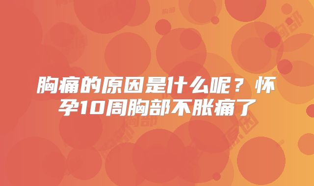 胸痛的原因是什么呢？怀孕10周胸部不胀痛了
