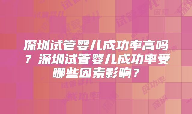 深圳试管婴儿成功率高吗？深圳试管婴儿成功率受哪些因素影响？