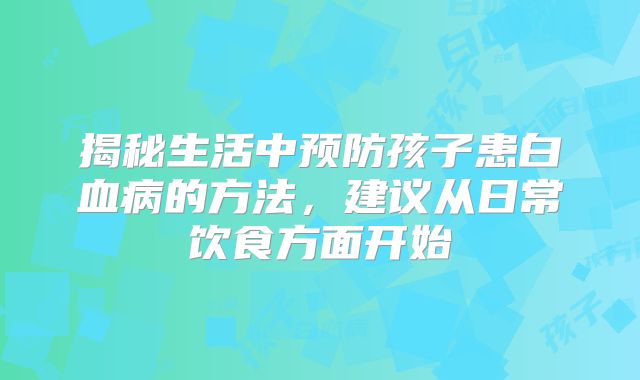 揭秘生活中预防孩子患白血病的方法，建议从日常饮食方面开始