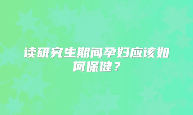 读研究生期间孕妇应该如何保健?