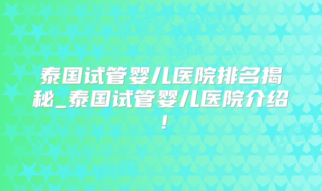 泰国试管婴儿医院排名揭秘_泰国试管婴儿医院介绍！