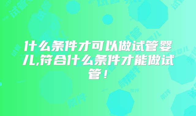 什么条件才可以做试管婴儿,符合什么条件才能做试管！