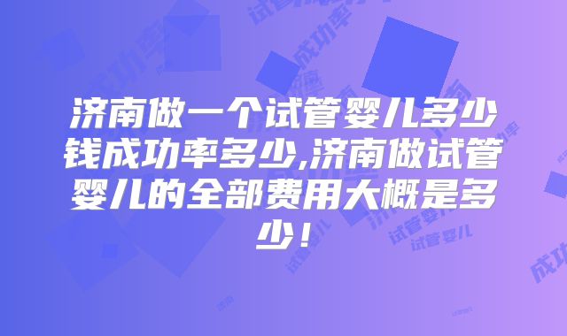 济南做一个试管婴儿多少钱成功率多少,济南做试管婴儿的全部费用大概是多少！