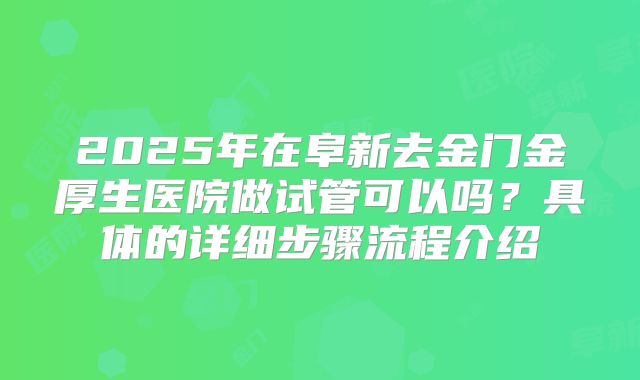 2025年在阜新去金门金厚生医院做试管可以吗？具体的详细步骤流程介绍