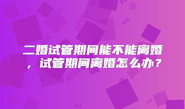 二婚试管期间能不能离婚,试管期间离婚怎么办?