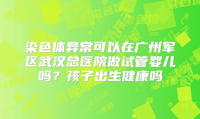 染色体异常可以在广州军区武汉总医院做试管婴儿吗?孩子出生健康吗