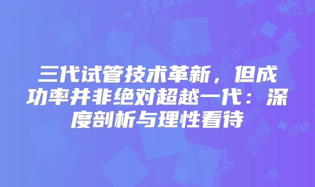 三代试管技术革新,但成功率并非绝对超越一代:深度剖析与理性看待