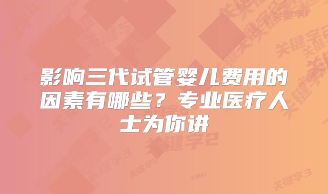 影响三代试管婴儿费用的因素有哪些？专业医疗人士为你讲