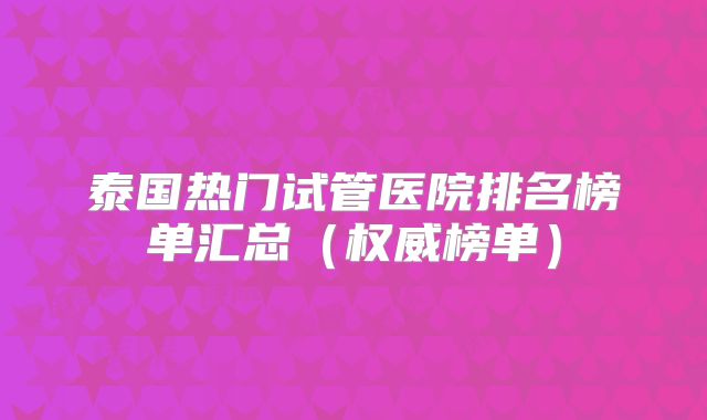泰国热门试管医院排名榜单汇总（权威榜单）