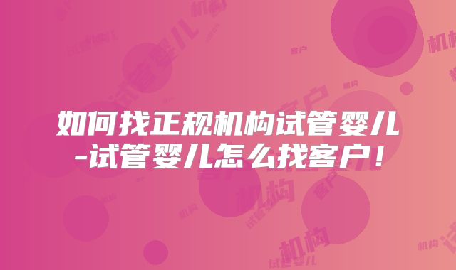 如何找正规机构试管婴儿-试管婴儿怎么找客户!