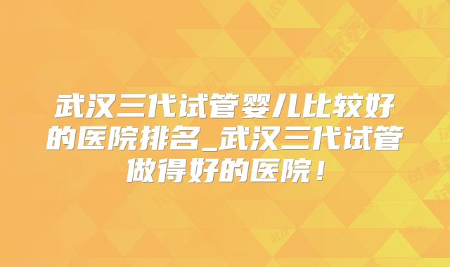 武汉三代试管婴儿比较好的医院排名_武汉三代试管做得好的医院！