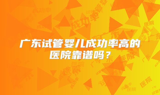 广东试管婴儿成功率高的医院靠谱吗?
