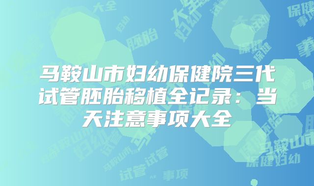马鞍山市妇幼保健院三代试管胚胎移植全记录：当天注意事项大全