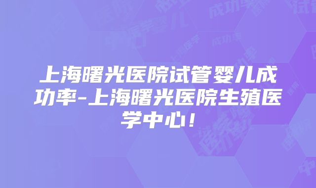 上海曙光医院试管婴儿成功率-上海曙光医院生殖医学中心!