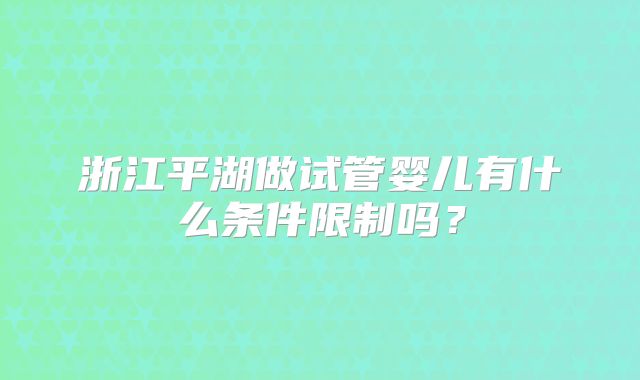 浙江平湖做试管婴儿有什么条件限制吗？