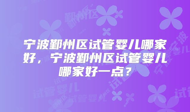 宁波鄞州区试管婴儿哪家好，宁波鄞州区试管婴儿哪家好一点？