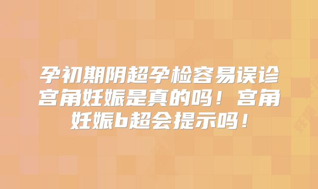 孕初期阴超孕检容易误诊宫角妊娠是真的吗！宫角妊娠b超会提示吗！