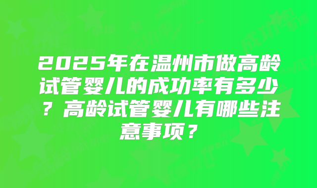 2025年在温州市做高龄试管婴儿的成功率有多少？高龄试管婴儿有哪些注意事项？