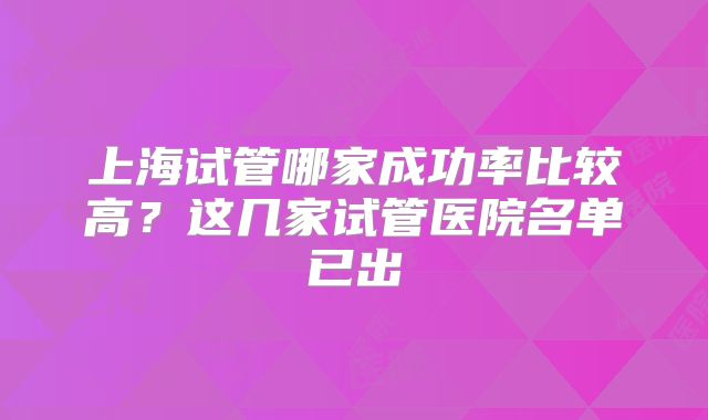 上海试管哪家成功率比较高?这几家试管医院名单已出