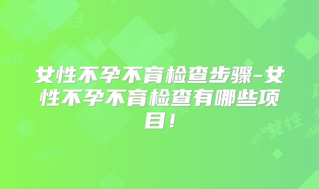 女性不孕不育检查步骤-女性不孕不育检查有哪些项目！