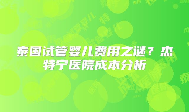 泰国试管婴儿费用之谜？杰特宁医院成本分析