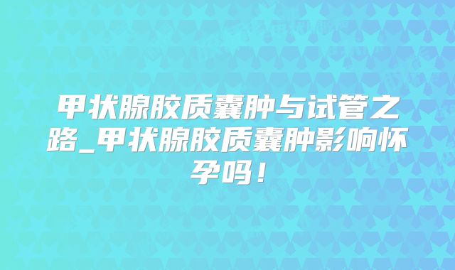 甲状腺胶质囊肿与试管之路_甲状腺胶质囊肿影响怀孕吗！