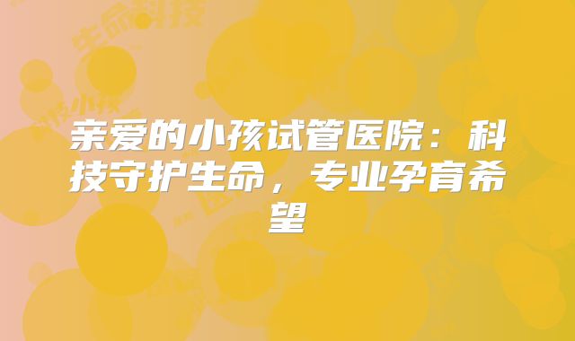 亲爱的小孩试管医院：科技守护生命，专业孕育希望