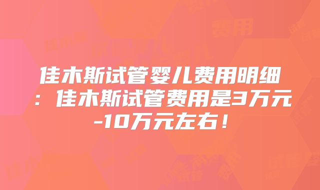 佳木斯试管婴儿费用明细：佳木斯试管费用是3万元-10万元左右！