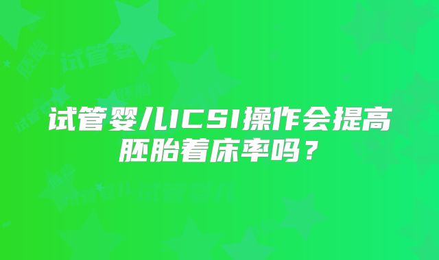 试管婴儿ICSI操作会提高胚胎着床率吗?