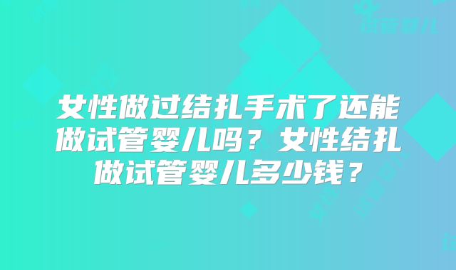 女性做过结扎手术了还能做试管婴儿吗?女性结扎做试管婴儿多少钱?
