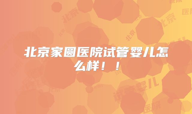 北京家圆医院试管婴儿怎么样!!